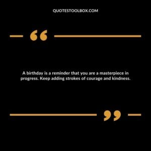 A birthday is a reminder that you are a masterpiece in progress. Keep adding strokes of courage and kindness.