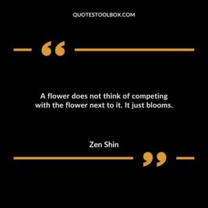 A flower does not think of competing with the flower next to it. It just blooms.