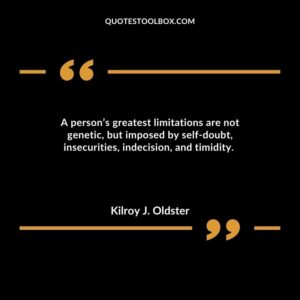 A person’s greatest limitations are not genetic, but imposed by self doubt, insecurities, indecision, and timidity.