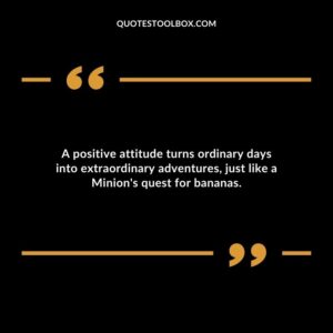 A positive attitude turns ordinary days into extraordinary adventures just like a Minions quest for bananas.
