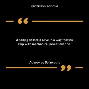 A sailing vessel is alive in a way that no ship with mechanical power ever be.