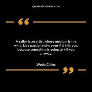 A sailor is an artist whose medium is the wind. Live passionately, even if it kills you, because something is going to kill you anyway.