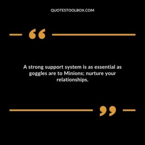 A strong support system is as essential as goggles are to Minions nurture your relationships.