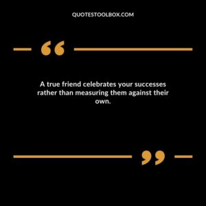 A true friend celebrates your successes rather than measuring them against their own.