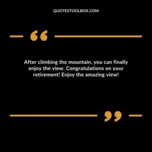 After climbing the mountain, you can finally enjoy the view. Congratulations on your retirement! Enjoy the amazing view!