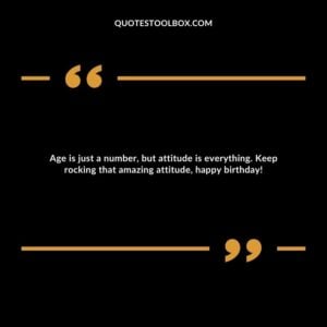 Age is just a number, but attitude is everything. Keep rocking that amazing attitude, happy birthday!