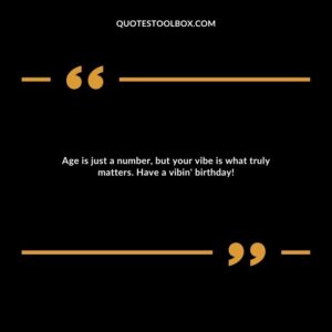 Age is just a number, but your vibe is what truly matters. Have a vibin' birthday!