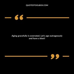 Aging gracefully is overrated. Let's age outrageously and have a blast!