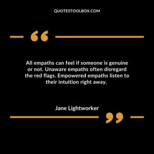 All empaths can feel if someone is genuine or not. Unaware empaths often disregard the red flags. Empowered empaths listen to their intuition right away.