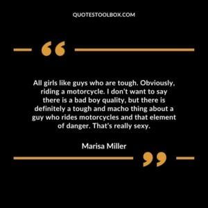 All girls like guys who are tough. Obviously, riding a motorcycle.