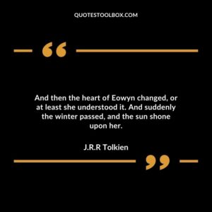 And then the heart of Eowyn changed, or at least she understood it. And suddenly the winter passed, and the sun shone upon her.