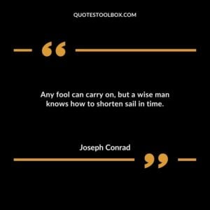 Any fool can carry on, but a wise man knows how to shorten sail in time.