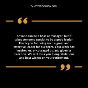 Anyone can be a boss or manager, but it takes someone special to be a good leader. Thank you for being such a great and effective leader for our team.