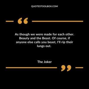 As though we were made for each other. Beauty and the Beast. Of course if anyone else calls you beast Ill rip their lungs out.
