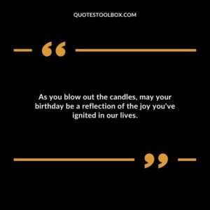 As you blow out the candles may your birthday be a reflection of the joy youve ignited in our lives.