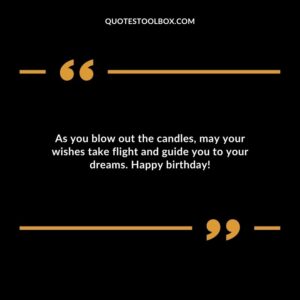 As you blow out the candles may your wishes take flight and guide you to your dreams. Happy birthday!