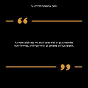 As you celebrate 40, may your well of gratitude be overflowing, and your well of dreams be evergreen.