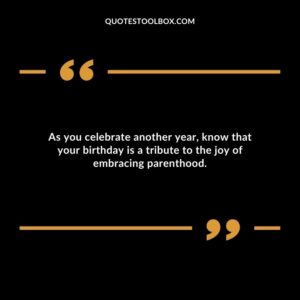 As you celebrate another year know that your birthday is a tribute to the joy of embracing parenthood.