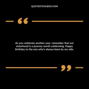 As you celebrate another year, remember that our sisterhood is a journey worth celebrating. Happy birthday to the one who's always been by my side.