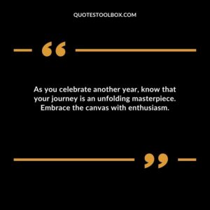 As you celebrate another yearknow that your journey is an unfolding masterpiece. Embrace the canvas with enthusiasm.