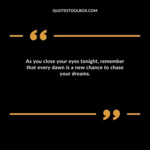 As you close your eyes tonight, remember that every dawn is a new chance to chase your dreams.