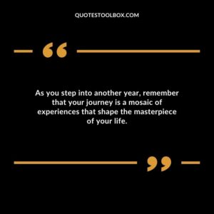 As you step into another year remember that your journey is a mosaic of experiences that shape the masterpiece of your life.