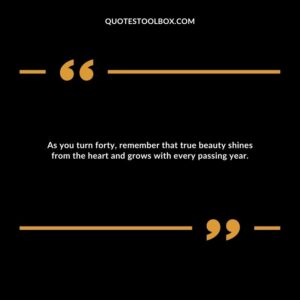 As you turn forty, remember that true beauty shines from the heart and grows with every passing year.