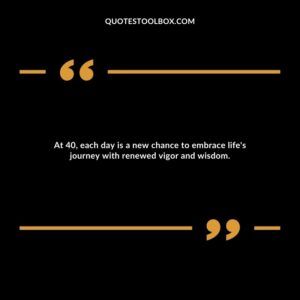 At 40, each day is a new chance to embrace life's journey with renewed vigor and wisdom.