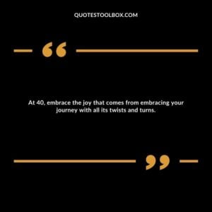 At 40, embrace the joy that comes from embracing your journey with all its twists and turns.
