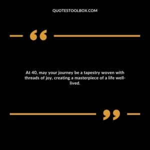 At 40, may your journey be a tapestry woven with threads of joy, creating a masterpiece of a life well lived.