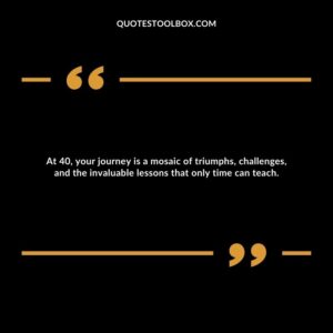 At 40, your journey is a mosaic of triumphs, challenges, and the invaluable lessons that only time can teach.