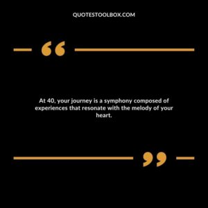 At 40, your journey is a symphony composed of experiences that resonate with the melody of your heart.