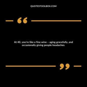 At 40, you're like a fine wine – aging gracefully, and occasionally giving people headaches.