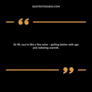 At 40, you're like a fine wine – getting better with age and radiating warmth.