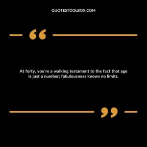 At forty, you're a walking testament to the fact that age is just a number; fabulousness knows no limits.