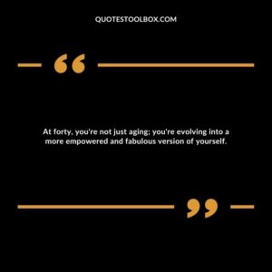 At forty, you're not just aging; you're evolving into a more empowered and fabulous version of yourself.