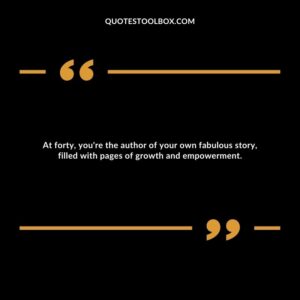 At forty, you're the author of your own fabulous story, filled with pages of growth and empowerment.