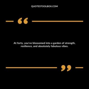 At forty, you've blossomed into a garden of strength, resilience, and absolutely fabulous vibes.