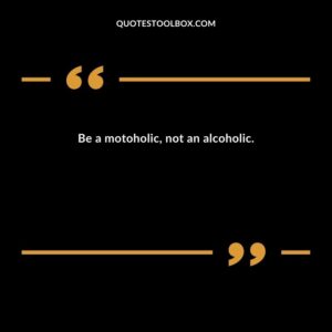 Be a motoholic, not an alcoholic.