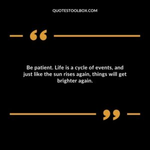 Be patient. Life is a cycle of events, and just like the sun rises again, things will get brighter again.