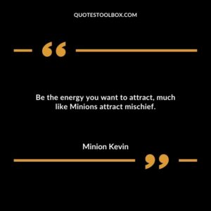 Be the energy you want to attract much like Minions attract mischief.