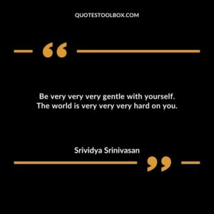 Be very very very gentle with yourself. The world is very very very hard on you.