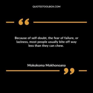 Because of self doubt, the fear of failure, or laziness, most people usually bite off way less than they can chew.