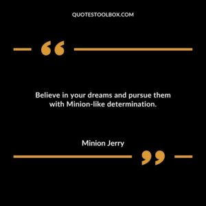 Believe in your dreams and pursue them with Minion like determination.