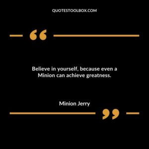 Believe in yourself because even a Minion can achieve greatness.