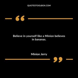 Believe in yourself like a Minion believes in bananas.