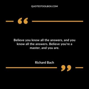 Believe you know all the answers, and you know all the answers. Believe you're a master, and you are.