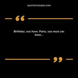 Birthday, you have. Party, you must yes hmm…