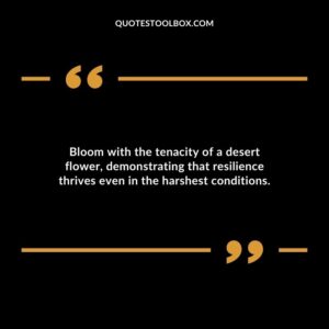 Bloom with the tenacity of a desert flower demonstrating that resilience thrives even in the harshest conditions.