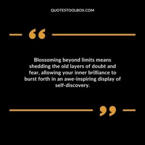 Blossoming beyond limits means shedding the old layers of doubt and fear allowing your inner brilliance to burst forth in an awe inspiring display of self discovery.